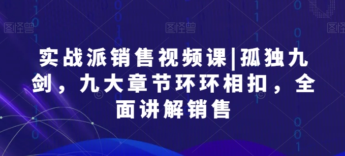 实战派销售视频课|孤独九剑，九大章节环环相扣，全面讲解销售_免费分享网络创业,副业,信息差项目的老牌资源整合平台！金铲子项目