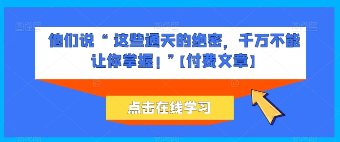 他们说“这些通天的绝密，千万不能让你掌握”【付费文章】_免费分享网络创业,副业,信息差项目的老牌资源整合平台！金铲子项目