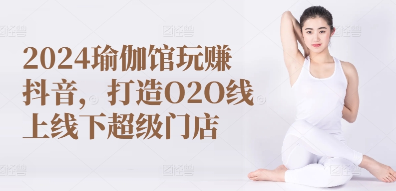 2024瑜伽馆玩赚抖音，打造O2O线上线下超级门店_免费分享网络创业,副业,信息差项目的老牌资源整合平台！金铲子项目