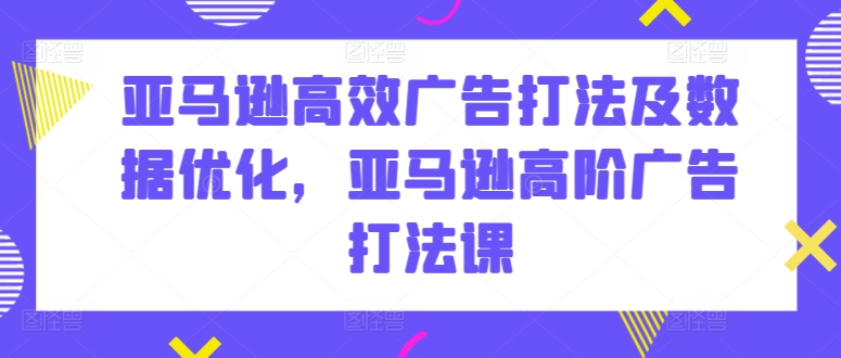 亚马逊高效广告打法及数据优化，亚马逊高阶广告打法课_免费分享网络创业,副业,信息差项目的老牌资源整合平台！金铲子项目