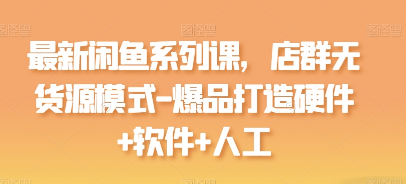 最新闲鱼系列课，店群无货源模式-爆品打造硬件软件人工_免费分享网络创业,副业,信息差项目的老牌资源整合平台！金铲子项目