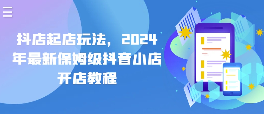 抖店起店玩法，2024年最新保姆级抖音小店开店教程_免费分享网络创业,副业,信息差项目的老牌资源整合平台！金铲子项目