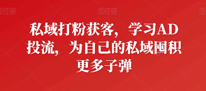 私域打粉获客，学习AD投流，为自己的私域囤积更多子弹_免费分享网络创业,副业,信息差项目的老牌资源整合平台！金铲子项目