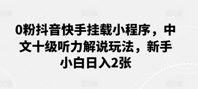 0粉抖音快手挂载小程序，中文十级听力解说玩法，新手小白_免费分享网络创业,副业,信息差项目的老牌资源整合平台！金铲子项目