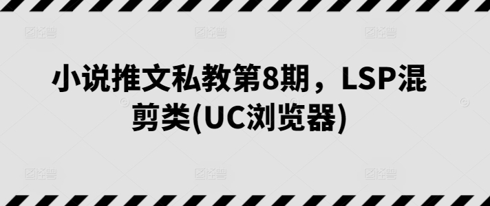 小说推文私教第8期，LSP混剪类(UC浏览器)_免费分享网络创业,副业,信息差项目的老牌资源整合平台！金铲子项目