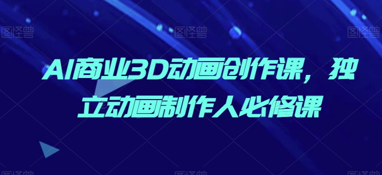 AI商业3D动画创作课，独立动画制作人必修课_免费分享网络创业,副业,信息差项目的老牌资源整合平台！金铲子项目