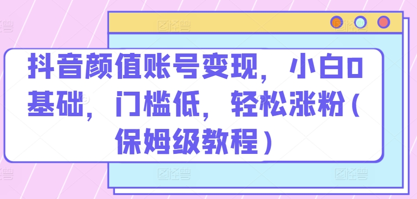 抖音颜值账号，小白0基础，门槛低，​涨粉(保姆级教程)_免费分享网络创业,副业,信息差项目的老牌资源整合平台！金铲子项目