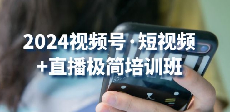 2024视频号·短视频直播极简培训班：抓住视频号风口，流量红利_免费分享网络创业,副业,信息差项目的老牌资源整合平台！金铲子项目