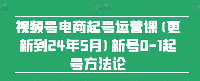视频号电商起号运营课(更新到24年5月)新号0-1起号方法论_免费分享网络创业,副业,信息差项目的老牌资源整合平台！金铲子项目