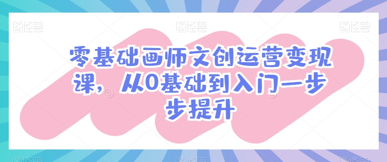 零基础画师文创运营课，从0基础到入门一步步提升_免费分享网络创业,副业,信息差项目的老牌资源整合平台！金铲子项目