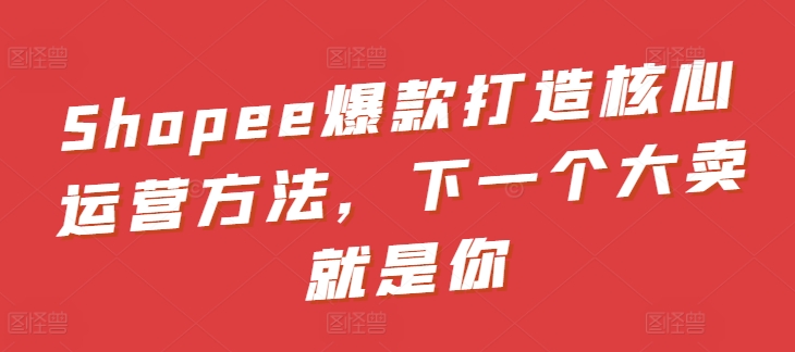 Shopee爆款打造核心运营方法，下一个大卖就是你_免费分享网络创业,副业,信息差项目的老牌资源整合平台！金铲子项目