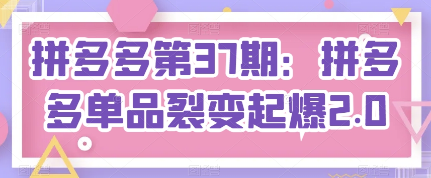拼多多第37期：拼多多单品裂变起爆2.0_免费分享网络创业,副业,信息差项目的老牌资源整合平台！金铲子项目