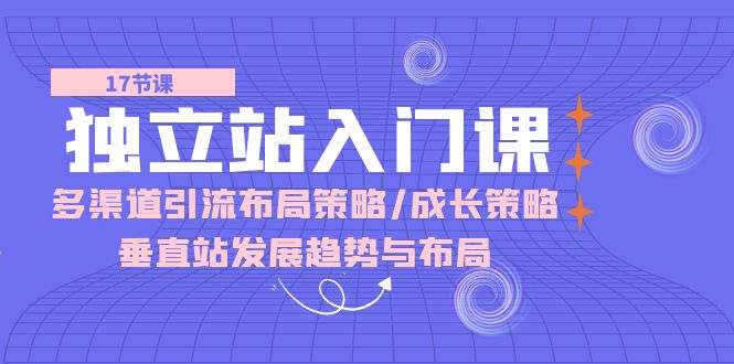 （10549期）独立站入门课：多渠道引流布局策略/成长策略/垂直站发展趋势与布局_免费分享网络创业,副业,信息差项目的老牌资源整合平台！金铲子项目