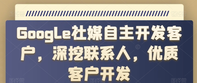 Google社媒自主开发客户，深挖联系人，优质客户开发_免费分享网络创业,副业,信息差项目的老牌资源整合平台！金铲子项目