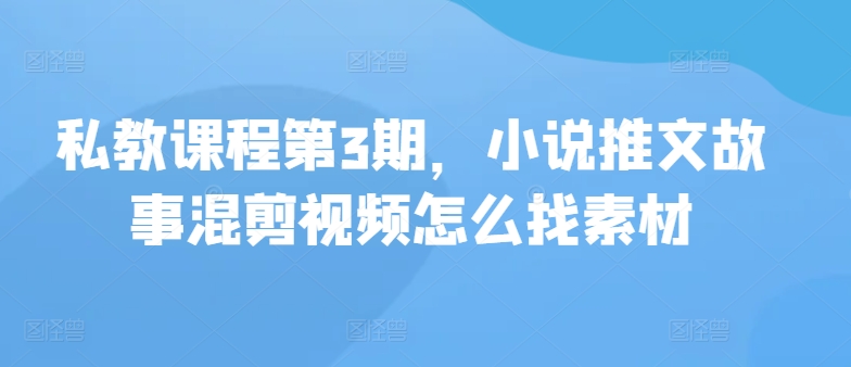 私教课程第3期，小说推文故事混剪视频怎么找素材_免费分享网络创业,副业,信息差项目的老牌资源整合平台！金铲子项目