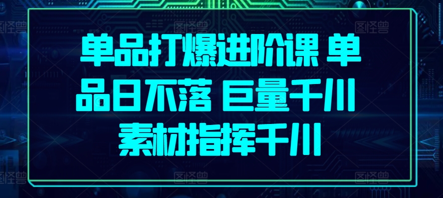 单品打爆进阶课单品日不落巨量千川素材指挥千川_免费分享网络创业,副业,信息差项目的老牌资源整合平台！金铲子项目