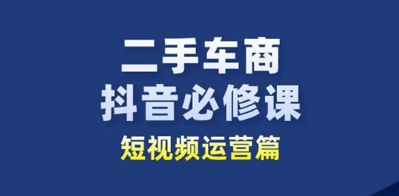 二手车商抖音必修课短视频运营，二手车行业从业者新赛道_免费分享网络创业,副业,信息差项目的老牌资源整合平台！金铲子项目