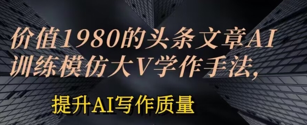 价值1980头条文章AI投喂训练模仿大v写作手法，提升AI写作质量_免费分享网络创业,副业,信息差项目的老牌资源整合平台！金铲子项目