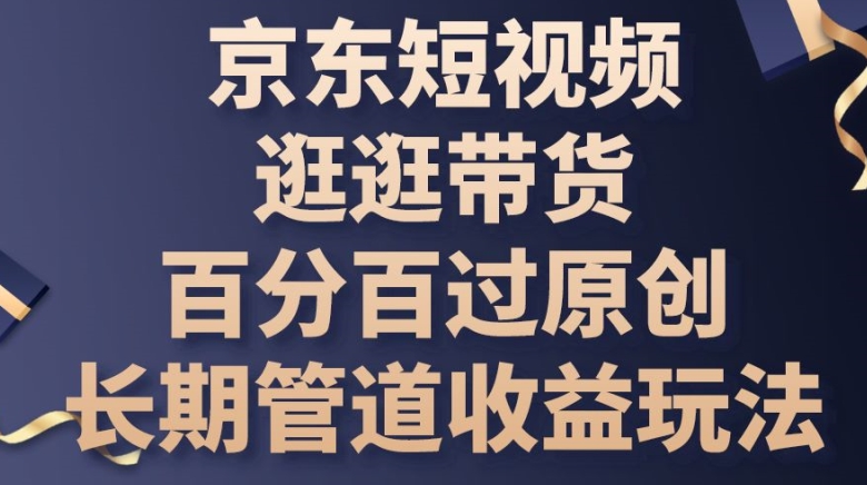 京东短视频逛逛带货百分百过原创，长期管道玩法_免费分享网络创业,副业,信息差项目的老牌资源整合平台！金铲子项目