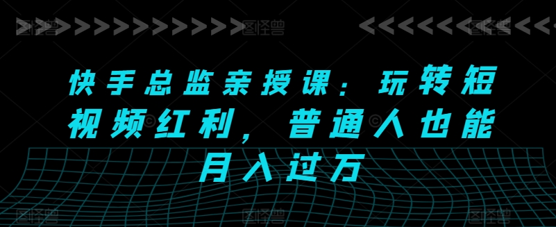 快手总监亲授课：玩转短视频红利，普通人也能_免费分享网络创业,副业,信息差项目的老牌资源整合平台！金铲子项目
