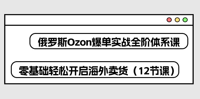 （10555期）俄罗斯Ozon-爆单实战全阶体系课，零基础开启海外卖货（12节课）_免费分享网络创业,副业,信息差项目的老牌资源整合平台！金铲子项目