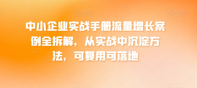 中小企业实战手册流量增长案例全拆解，从实战中沉淀方法，可复用可落地_免费分享网络创业,副业,信息差项目的老牌资源整合平台！金铲子项目