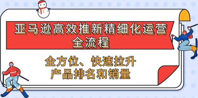 （10554期）亚马逊-高效推新精细化运营全流程，全方位、快速拉升产品排名和销量_免费分享网络创业,副业,信息差项目的老牌资源整合平台！金铲子项目