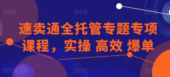 速卖通全托管专题专项课程，实操高效爆单_免费分享网络创业,副业,信息差项目的老牌资源整合平台！金铲子项目