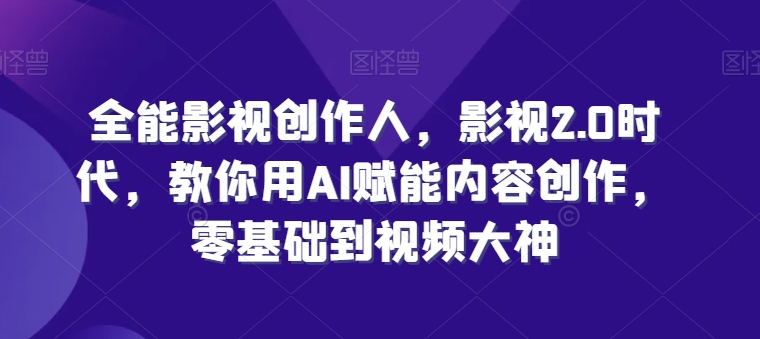 全能影视创作人，影视2.0时代，教你用AI赋能内容创作，​零基础到视频大神_免费分享网络创业,副业,信息差项目的老牌资源整合平台！金铲子项目