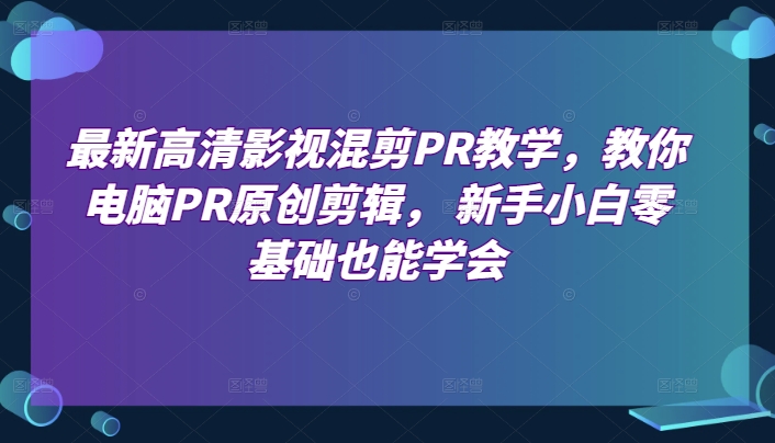 最新高清影视混剪PR教学，教你电脑PR原创剪辑， 新手小白零基础也能学会_免费分享网络创业,副业,信息差项目的老牌资源整合平台！金铲子项目