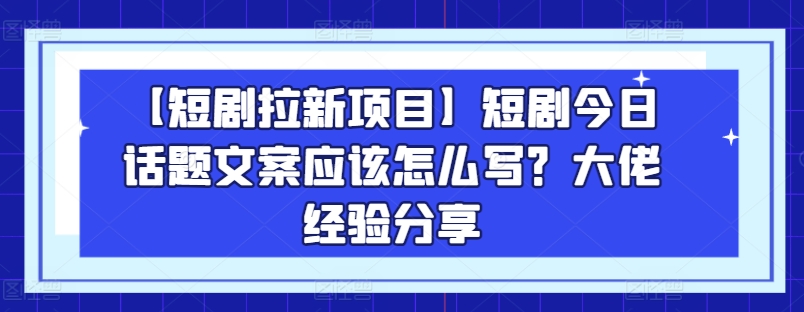 【短剧拉新项目】短剧今日话题文案应该怎么写？大佬经验分享_免费分享网络创业,副业,信息差项目的老牌资源整合平台！金铲子项目