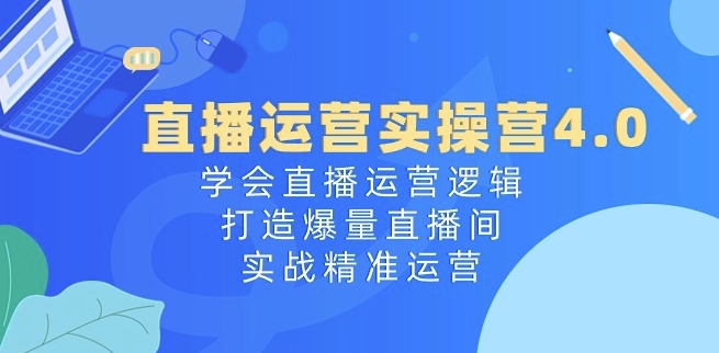 直播运营实操营4.0：学会直播运营逻辑，打造爆量直播间，实战精准运营_免费分享网络创业,副业,信息差项目的老牌资源整合平台！金铲子项目