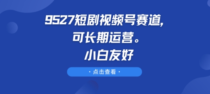 9527短剧视频号赛道，可长期运营，小白友好_免费分享网络创业,副业,信息差项目的老牌资源整合平台！金铲子项目