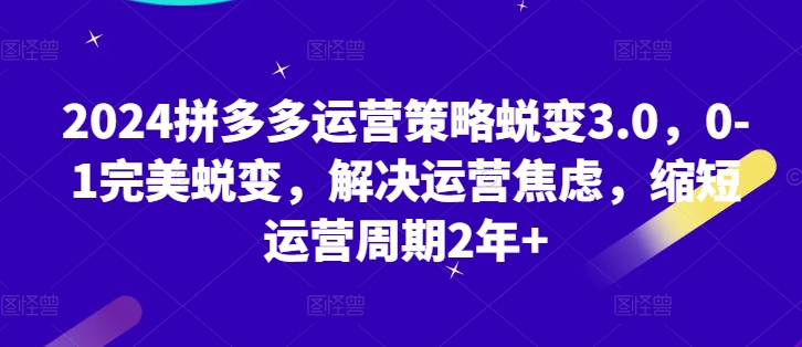 2024拼多多运营策略蜕变3.0，0-1完美蜕变，解决运营焦虑，缩短运营周期2年_免费分享网络创业,副业,信息差项目的老牌资源整合平台！金铲子项目