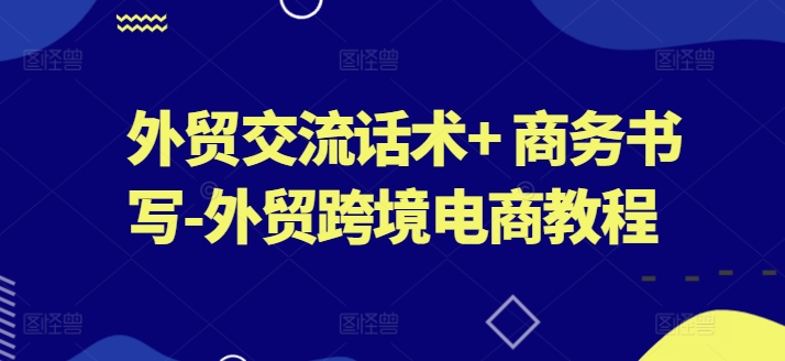 外贸交流话术商务书写-外贸跨境电商教程_免费分享网络创业,副业,信息差项目的老牌资源整合平台！金铲子项目