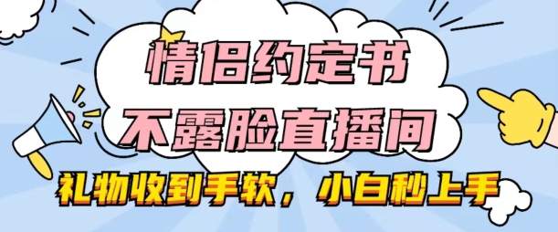 情侣约定书不露脸直播间，礼物收到手软，小白秒上手_免费分享网络创业,副业,信息差项目的老牌资源整合平台！金铲子项目