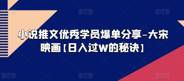 小说推文优秀学员爆单分享-大宋映画【过W的秘诀】_免费分享网络创业,副业,信息差项目的老牌资源整合平台！金铲子项目