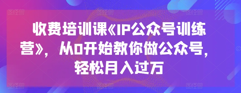 收费培训课《IP公众号训练营》，从0开始教你做公众号，_免费分享网络创业,副业,信息差项目的老牌资源整合平台！金铲子项目