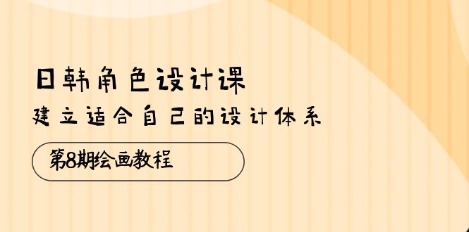 （10641期）日韩角色设计课：第8期绘画教程，建立适合自己的设计体系（38节课）_免费分享网络创业,副业,信息差项目的老牌资源整合平台！金铲子项目
