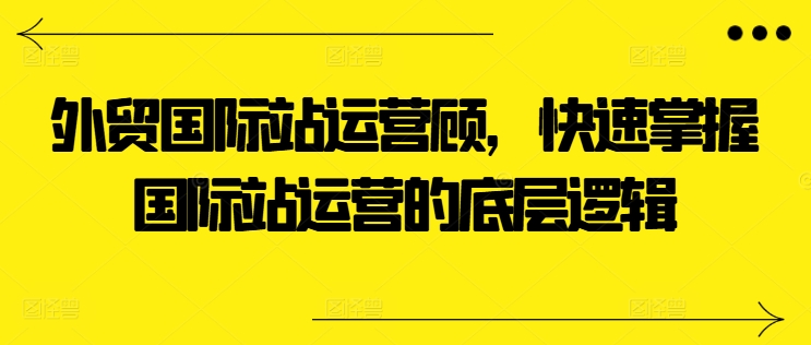 外贸国际站运营顾问，快速掌握国际站运营的底层逻辑_免费分享网络创业,副业,信息差项目的老牌资源整合平台！金铲子项目