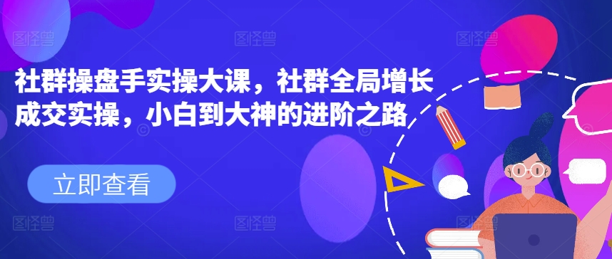 社群操盘手实操大课，社群全局增长成交实操，小白到大神的进阶之路_免费分享网络创业,副业,信息差项目的老牌资源整合平台！金铲子项目