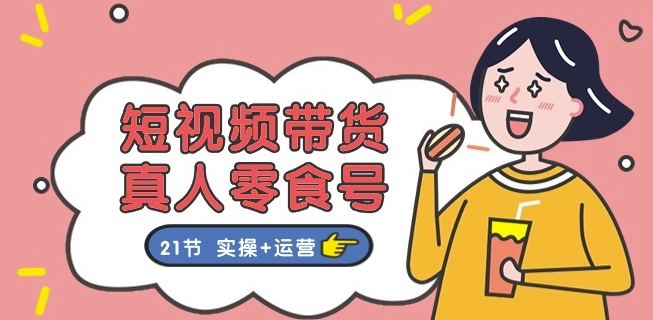 短视频带货&真人零食号：更全面的零食带货教程：21节实操运营_免费分享网络创业,副业,信息差项目的老牌资源整合平台！金铲子项目