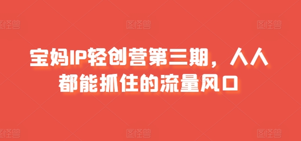 宝妈IP轻创营第三期，人人都能抓住的流量风口_免费分享网络创业,副业,信息差项目的老牌资源整合平台！金铲子项目