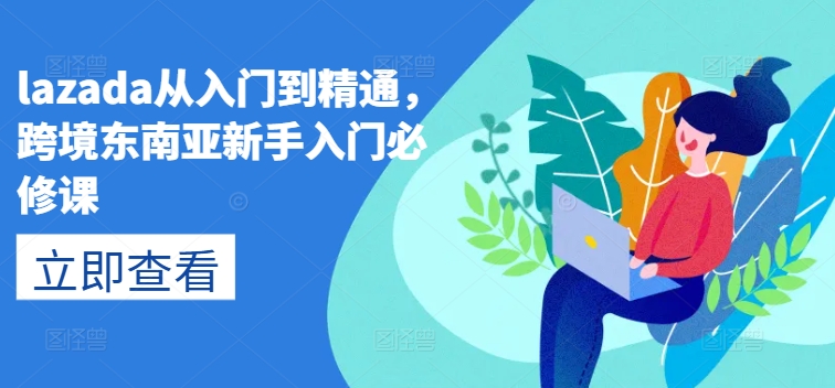 lazada从入门到精通，跨境东南亚新手入门必修课_免费分享网络创业,副业,信息差项目的老牌资源整合平台！金铲子项目