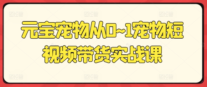 元宝宠物从0~1宠物短视频带货实战课_免费分享网络创业,副业,信息差项目的老牌资源整合平台！金铲子项目