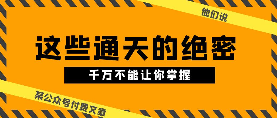 （10651期）某公众号付费文章《他们说“这些通天的绝密，千万不能让你掌握”》_免费分享网络创业,副业,信息差项目的老牌资源整合平台！金铲子项目