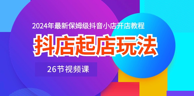 （10687期）抖店起店玩法，2024年最新保姆级抖音小店开店教程（26节视频课）_免费分享网络创业,副业,信息差项目的老牌资源整合平台！金铲子项目