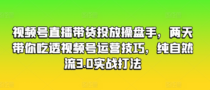 视频号直播带货投放操盘手，两天带你吃透视频号运营技巧，纯自然流3.0实战打法_免费分享网络创业,副业,信息差项目的老牌资源整合平台！金铲子项目