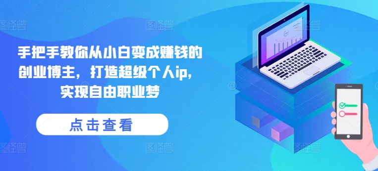 手把手教你从小白变成赚钱的创业博主，打造超级个人ip，实现自由职业梦_免费分享网络创业,副业,信息差项目的老牌资源整合平台！金铲子项目