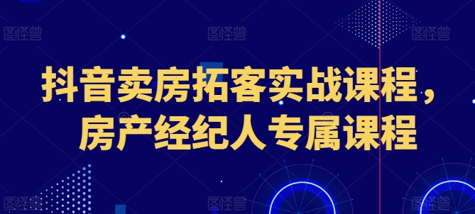 抖音卖房拓客实战课程，房产经纪人专属课程_免费分享网络创业,副业,信息差项目的老牌资源整合平台！金铲子项目